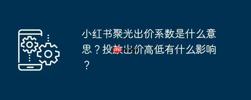小红书聚光出价系数是什么意思?投放出价高低有什么影响?