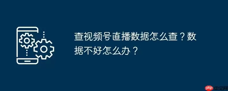 查视频号直播数据怎么查？数据不好怎么办？