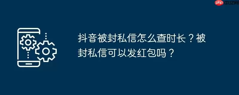 抖音被封私信怎么查时长？被封私信可以发红包吗？