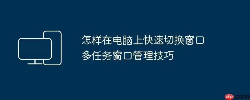 怎样在电脑上快速切换窗口 多任务窗口管理技巧