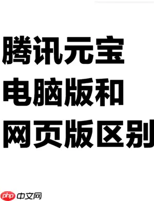 腾讯元宝网页版官网入口 腾讯元宝网页版和电脑版的区别