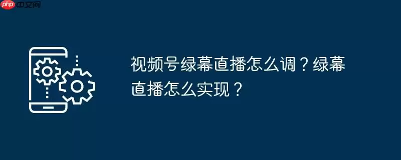视频号绿幕直播怎么调?绿幕直播怎么实现?
