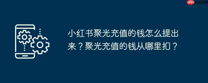 小红书聚光充值的钱怎么提出来?聚光充值的钱从哪里扣?