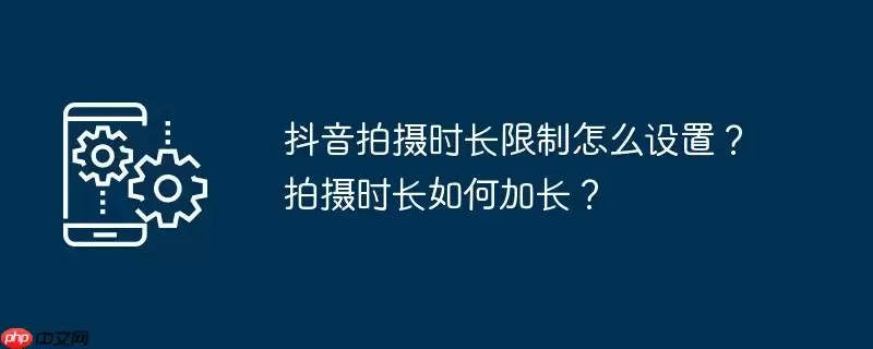 抖音拍摄时长限制怎么设置？拍摄时长如何加长？