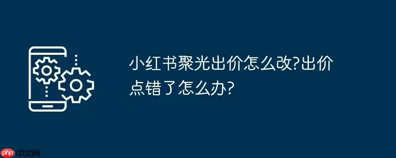 小红书聚光出价怎么改?出价点错了怎么办?