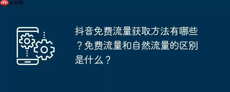 抖音免费流量获取方法有哪些？免费流量和自然流量的区别是什么？