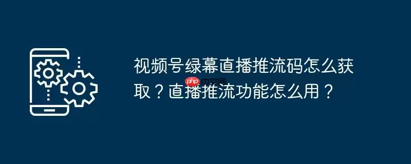 视频号绿幕直播推流码怎么获取？直播推流功能怎么用？
