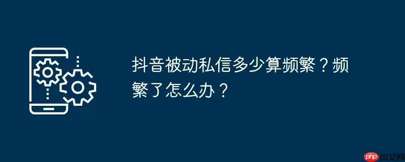抖音被动私信多少算频繁?频繁了怎么办?