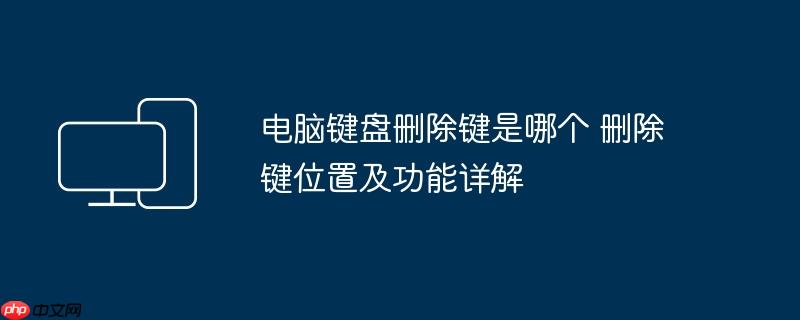 电脑键盘删除键是哪个 删除键位置及功能详解