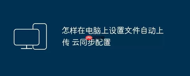 怎样在电脑上设置文件自动上传 云同步配置