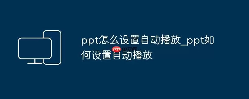ppt怎么设置自动播放_ppt如何设置自动播放