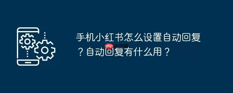 手机小红书怎么设置自动回复?自动回复有什么用?