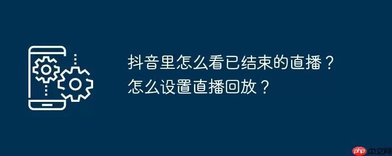 抖音里怎么看已结束的直播？怎么设置直播回放？