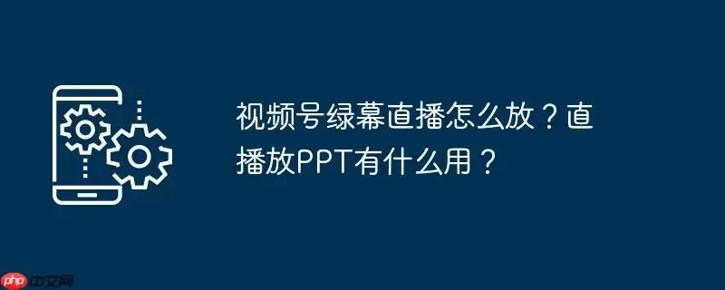 视频号绿幕直播怎么放?直播放ppt有什么用?