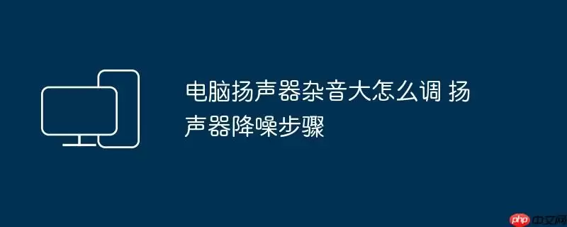电脑扬声器杂音大怎么调 扬声器降噪步骤