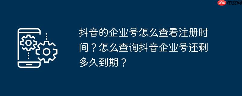 抖音的企业号怎么查看注册时间？怎么查询抖音企业号还剩多久到期？