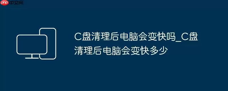 C盘清理后电脑会变快吗_C盘清理后电脑会变快多少