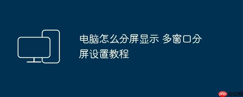 电脑怎么分屏显示 多窗口分屏设置教程