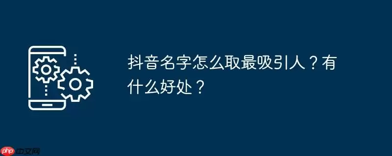 抖音名字怎么取最吸引人？有什么好处？