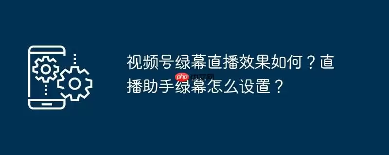 视频号绿幕直播效果如何？直播助手绿幕怎么设置？