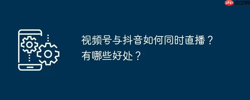 视频号与抖音如何同时直播？有哪些好处？