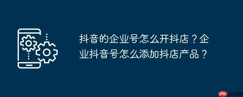 抖音的企业号怎么开抖店？企业抖音号怎么添加抖店产品？