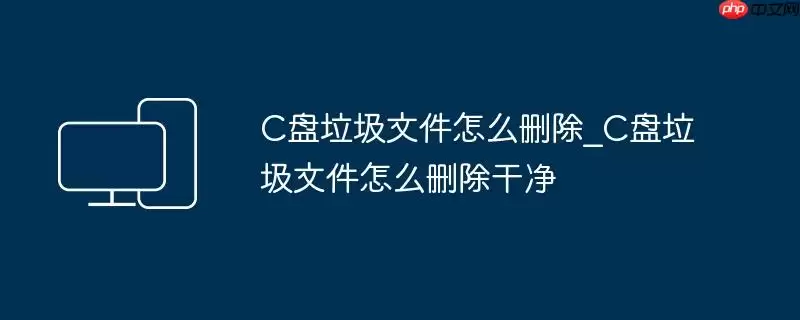 C盘垃圾文件怎么删除_C盘垃圾文件怎么删除干净