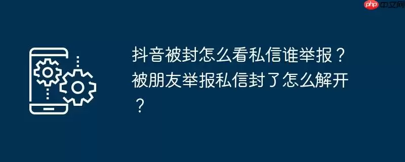 抖音被封怎么看私信谁举报？被朋友举报私信封了怎么解开？