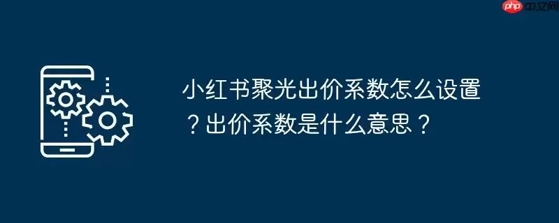 小红书聚光出价系数怎么设置？出价系数是什么意思？