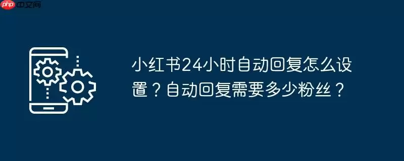 小红书24小时自动回复怎么设置？自动回复需要多少粉丝？