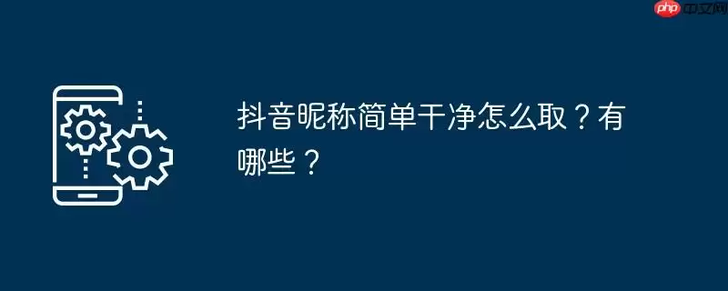 抖音昵称简单干净怎么取？有哪些？