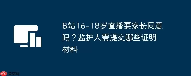 B站16-18岁直播要家长同意吗？监护人需提交哪些证明材料