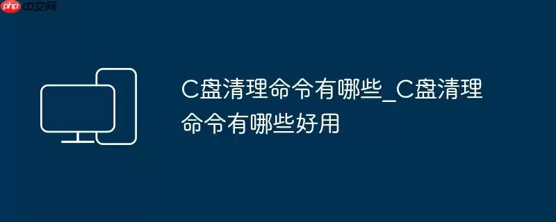 C盘清理命令有哪些_C盘清理命令有哪些好用