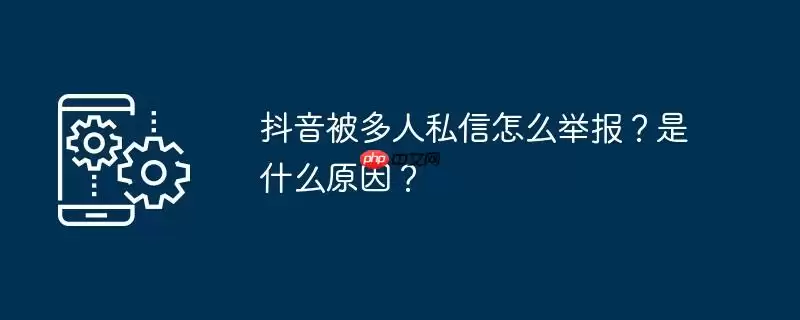 抖音被多人私信怎么举报?是什么原因?
