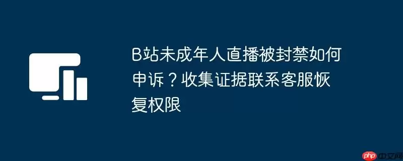 B站未成年人直播被封禁如何申诉?收集证据联系客服恢复权限