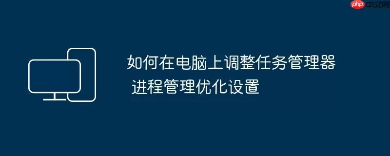如何在电脑上调整任务管理器 进程管理优化设置