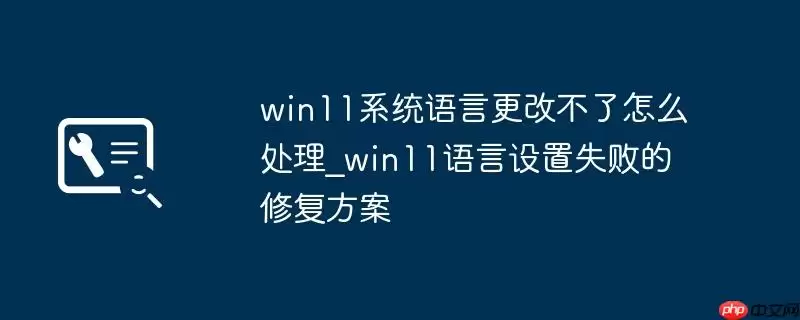 win11系统语言更改不了怎么处理_win11语言设置失败的修复方案