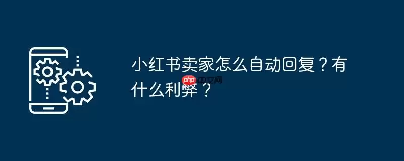 小红书卖家怎么自动回复?有什么利弊?