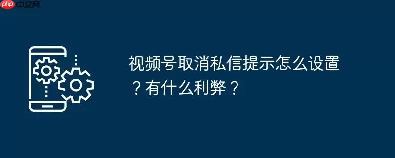 视频号取消私信提示怎么设置?有什么利弊?