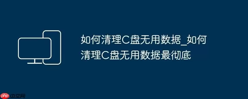 如何清理C盘无用数据_如何清理C盘无用数据最彻底