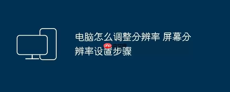 电脑怎么调整分辨率 屏幕分辨率设置步骤
