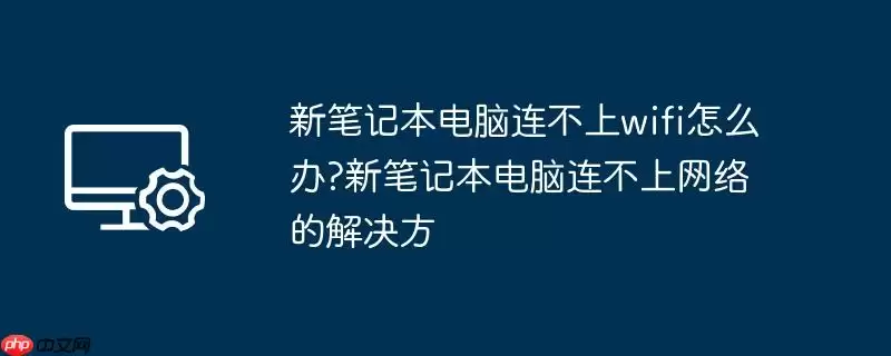 新笔记本电脑连不上wifi怎么办?新笔记本电脑连不上网络的解决方