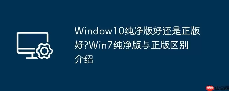window10纯净版好还是正版好?win7纯净版与正版区别介绍