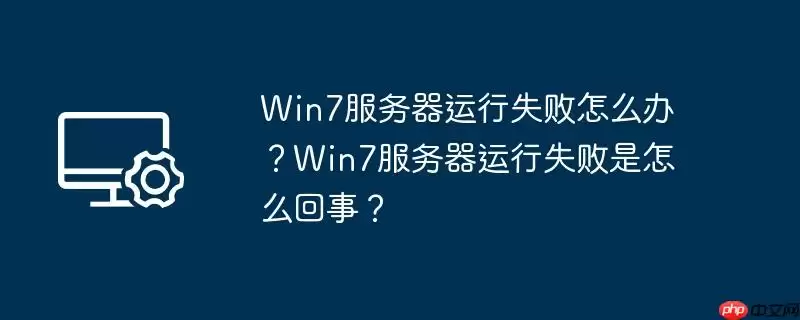 win7服务器运行失败怎么办？win7服务器运行失败是怎么回事？