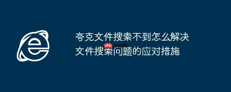 夸克文件搜索不到怎么解决 文件搜索问题的应对措施