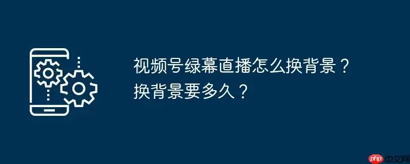 视频号绿幕直播怎么换背景?换背景要多久?