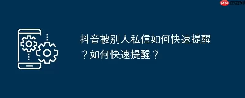 抖音被别人私信如何快速提醒？如何快速提醒？