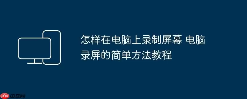 怎样在电脑上录制屏幕 电脑录屏的简单方法教程