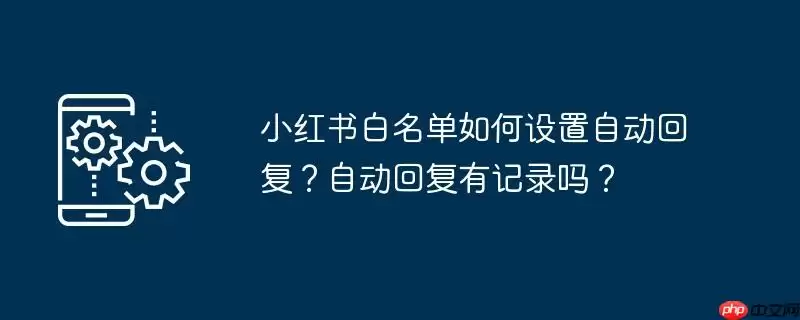 小红书白名单如何设置自动回复?自动回复有记录吗?