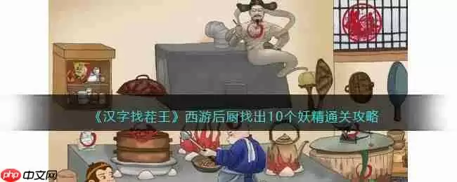 抖音汉字找茬王西游后厨怎么过-西游后厨找出10个妖精通关攻略